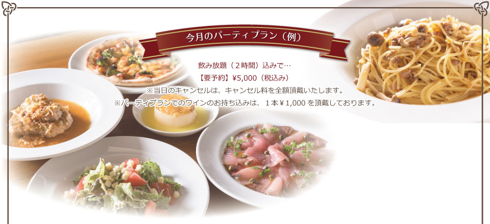 今月のパーティプラン（例） 飲み放題（２時間）込みで…【要予約】¥5,000（税込み）※当日のキャンセルは、キャンセル料を全額頂戴いたします。※パーティプランでのワインのお持ち込みは、１本￥1,000を頂戴しております。