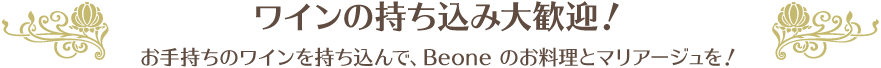 ワインの持ち込み大歓迎！お手持ちのワインを持ち込んで、Beone のお料理とマリアージュを！